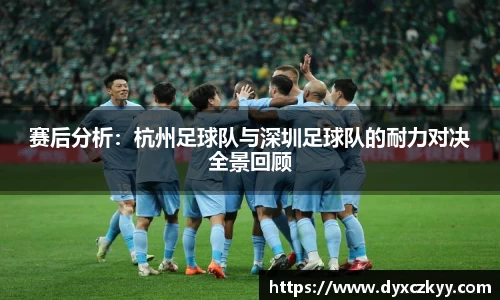 赛后分析：杭州足球队与深圳足球队的耐力对决全景回顾