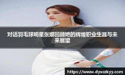 对话羽毛球明星张娜回顾她的辉煌职业生涯与未来展望