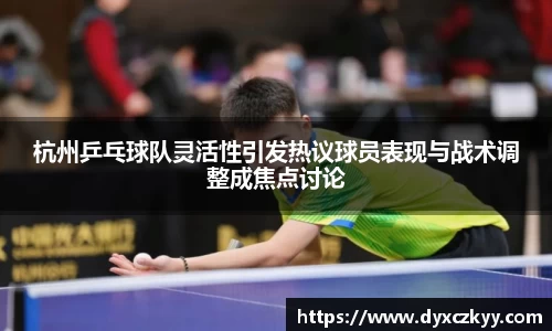 杭州乒乓球队灵活性引发热议球员表现与战术调整成焦点讨论