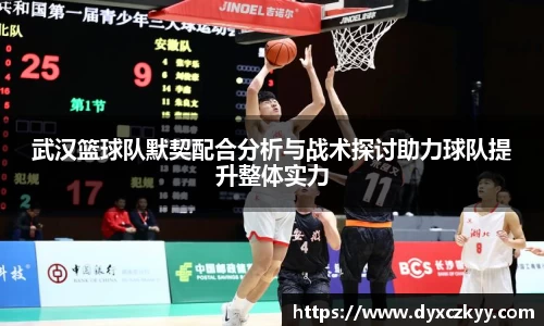 武汉篮球队默契配合分析与战术探讨助力球队提升整体实力