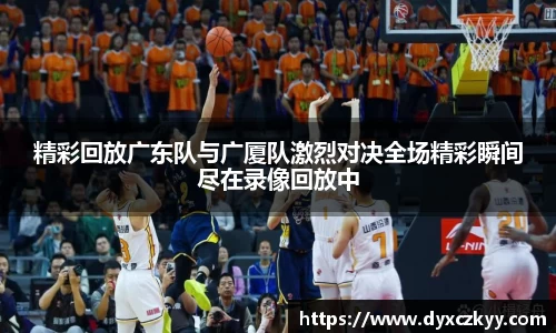 精彩回放广东队与广厦队激烈对决全场精彩瞬间尽在录像回放中