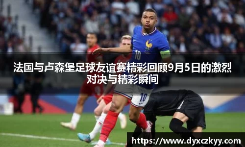 法国与卢森堡足球友谊赛精彩回顾9月5日的激烈对决与精彩瞬间